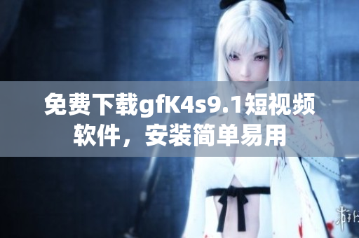 免费下载gfK4s9.1短视频软件，安装简单易用