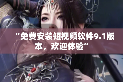 “免费安装短视频软件9.1版本，欢迎体验”