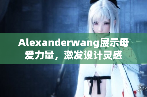 Alexanderwang展示母爱力量，激发设计灵感