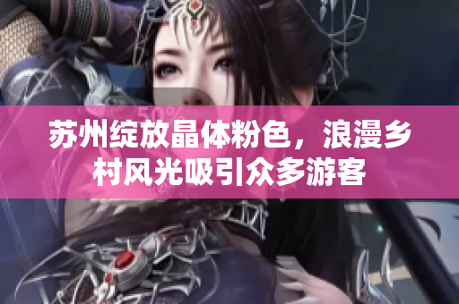 苏州绽放晶体粉色，浪漫乡村风光吸引众多游客