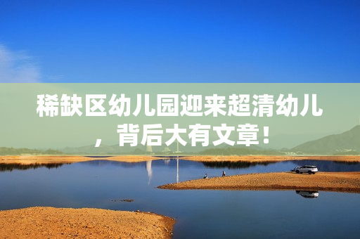 稀缺区幼儿园迎来超清幼儿，背后大有文章！