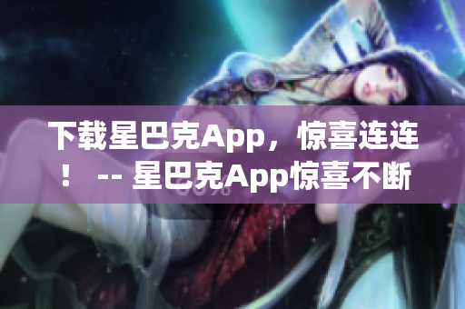 下载星巴克App，惊喜连连！ -- 星巴克App惊喜不断，立即下载！