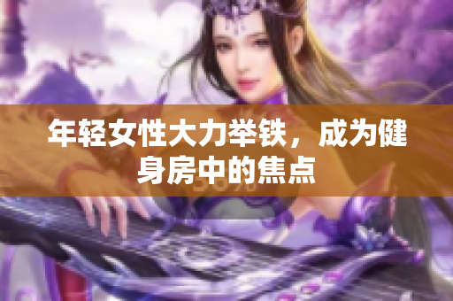 年轻女性大力举铁，成为健身房中的焦点