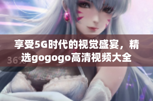 享受5G时代的视觉盛宴，精选gogogo高清视频大全