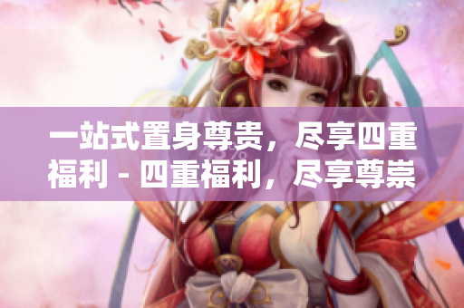 一站式置身尊贵，尽享四重福利 - 四重福利，尽享尊崇服务