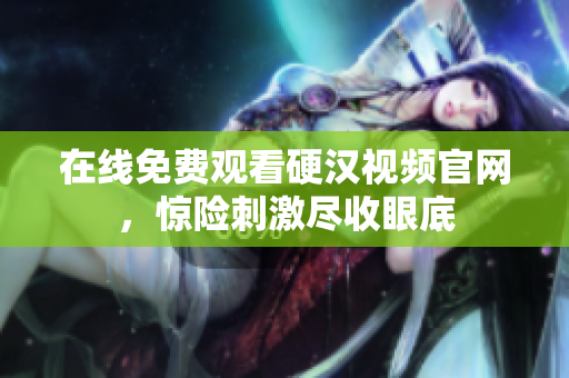 在线免费观看硬汉视频官网，惊险刺激尽收眼底