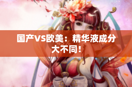 国产VS欧美：精华液成分大不同！