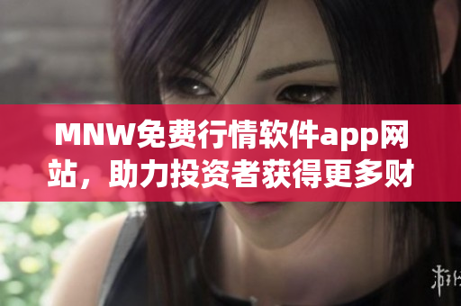 MNW免费行情软件app网站，助力投资者获得更多财富