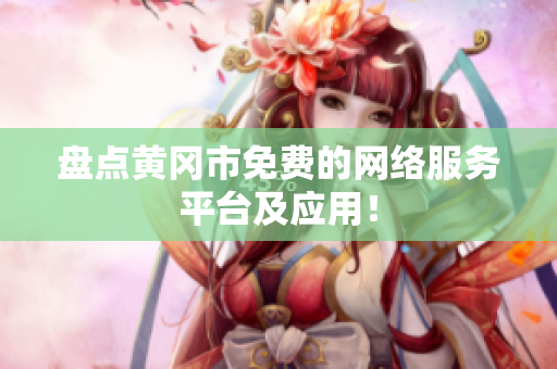 盘点黄冈市免费的网络服务平台及应用！