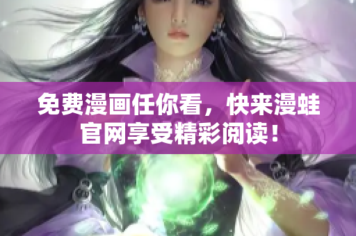 免费漫画任你看，快来漫蛙官网享受精彩阅读！