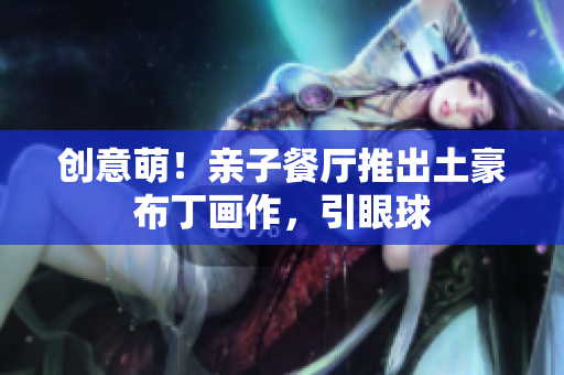 创意萌！亲子餐厅推出土豪布丁画作，引眼球