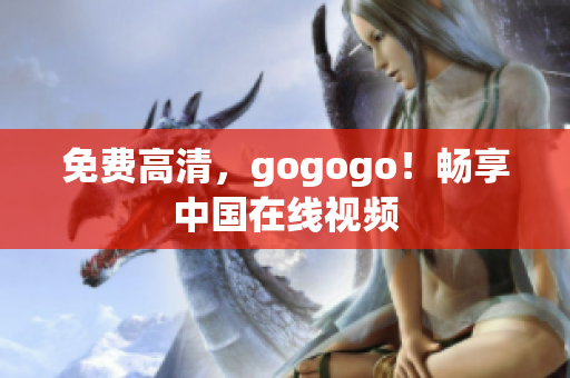 免费高清，gogogo！畅享中国在线视频