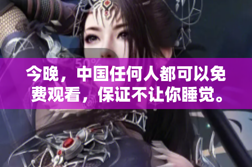 今晚，中国任何人都可以免费观看，保证不让你睡觉。