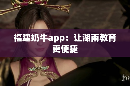 福建奶牛app：让湖南教育更便捷