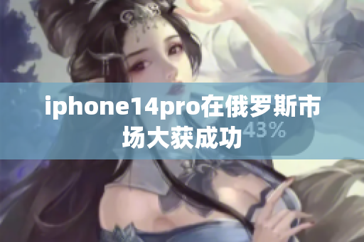 iphone14pro在俄罗斯市场大获成功