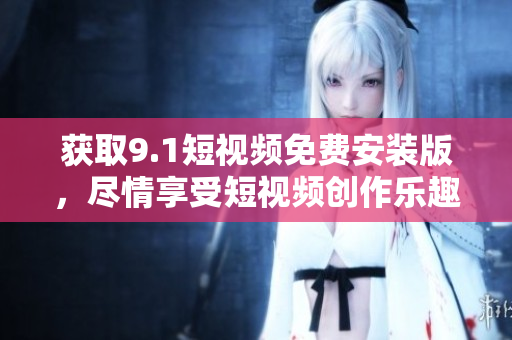 获取9.1短视频免费安装版，尽情享受短视频创作乐趣！