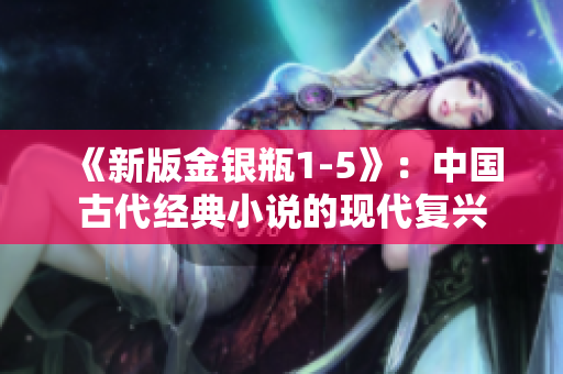 《新版金银瓶1-5》：中国古代经典小说的现代复兴