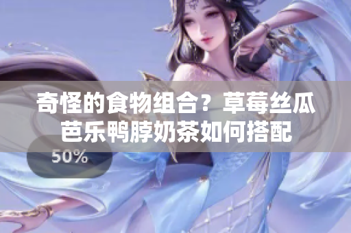奇怪的食物组合？草莓丝瓜芭乐鸭脖奶茶如何搭配
