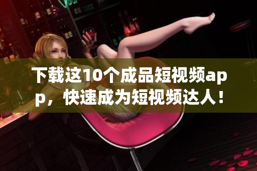 下载这10个成品短视频app，快速成为短视频达人！