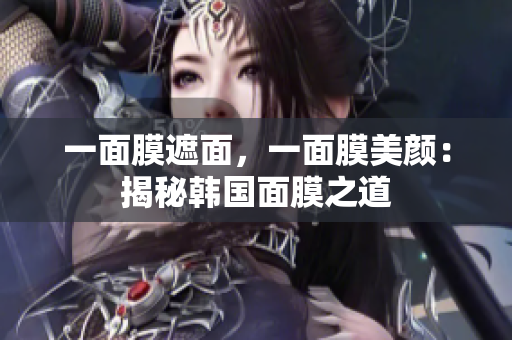 一面膜遮面，一面膜美颜：揭秘韩国面膜之道