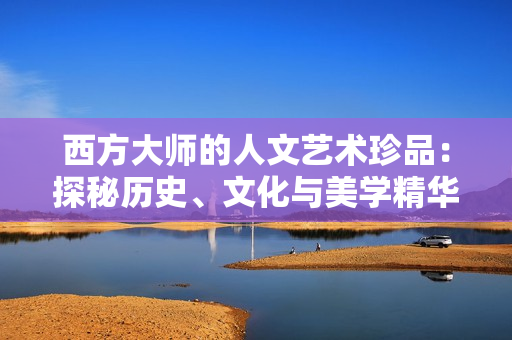 西方大师的人文艺术珍品：探秘历史、文化与美学精华