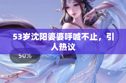 53岁沈阳婆婆呼喊不止，引人热议