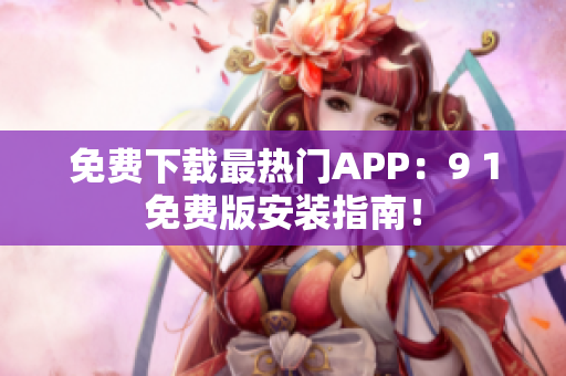 免费下载最热门APP：9 1免费版安装指南！
