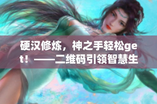 硬汉修炼，神之手轻松get！——二维码引领智慧生活