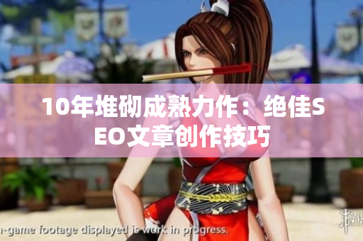 10年堆砌成熟力作：绝佳SEO文章创作技巧