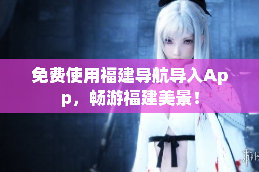 免费使用福建导航导入App，畅游福建美景！
