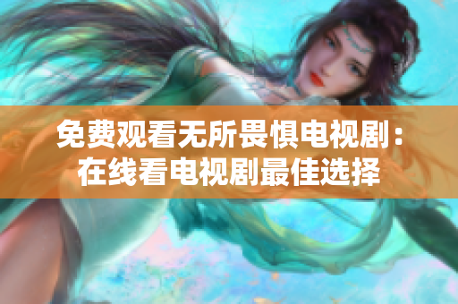 免费观看无所畏惧电视剧：在线看电视剧最佳选择