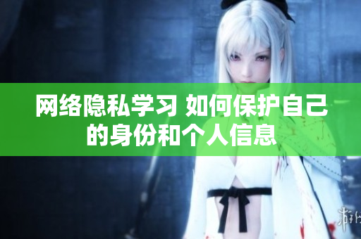 网络隐私学习 如何保护自己的身份和个人信息