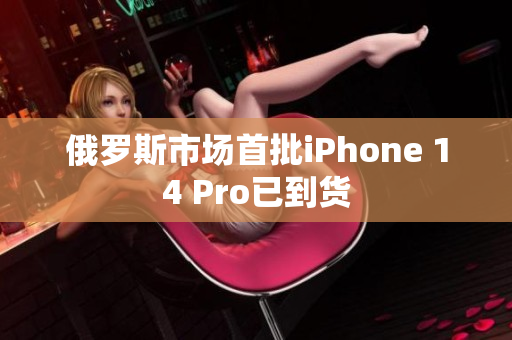 俄罗斯市场首批iPhone 14 Pro已到货