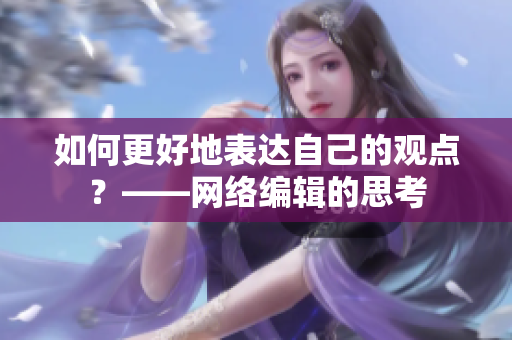 如何更好地表达自己的观点？——网络编辑的思考