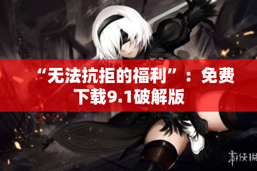“无法抗拒的福利”：免费下载9.1破解版