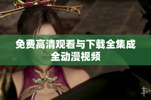 免费高清观看与下载全集成全动漫视频