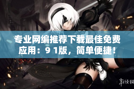 专业网编推荐下载最佳免费应用：9 1版，简单便捷！