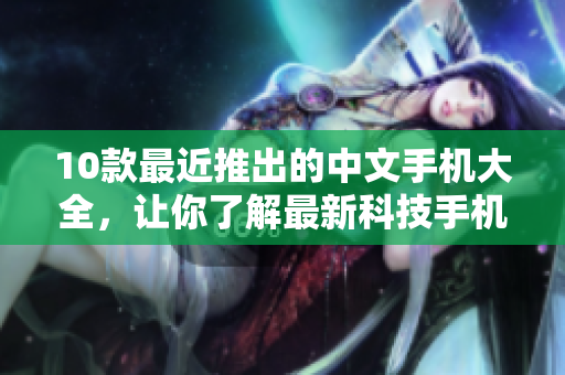 10款最近推出的中文手机大全，让你了解最新科技手机！