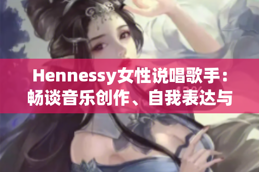 Hennessy女性说唱歌手：畅谈音乐创作、自我表达与个性