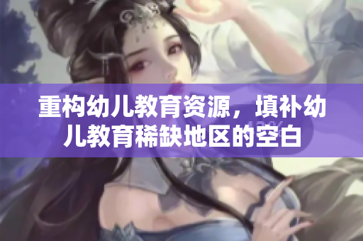 重构幼儿教育资源，填补幼儿教育稀缺地区的空白