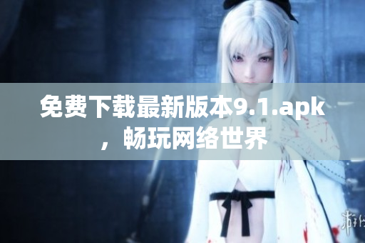免费下载最新版本9.1.apk，畅玩网络世界