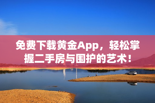 免费下载黄金App，轻松掌握二手房与围护的艺术！