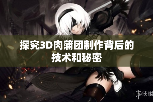 探究3D肉蒲团制作背后的技术和秘密