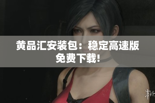 黄品汇安装包：稳定高速版免费下载!