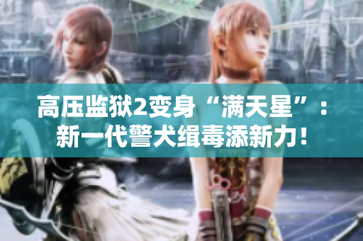 高压监狱2变身“满天星”：新一代警犬缉毒添新力！