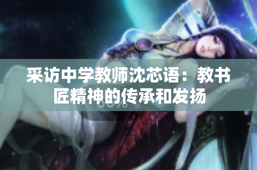 采访中学教师沈芯语：教书匠精神的传承和发扬