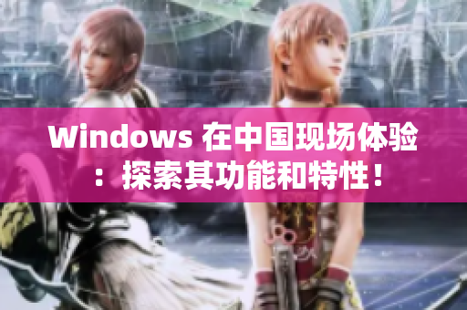 Windows 在中国现场体验：探索其功能和特性！