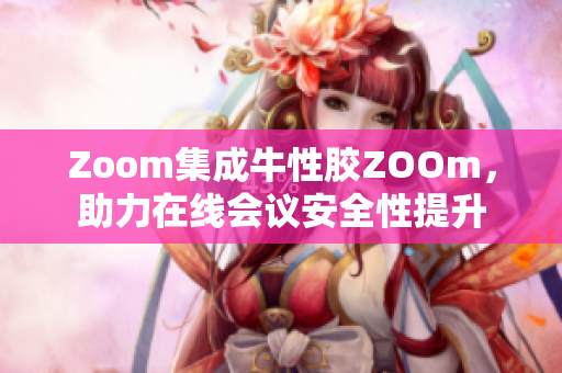 Zoom集成牛性胶ZOOm，助力在线会议安全性提升