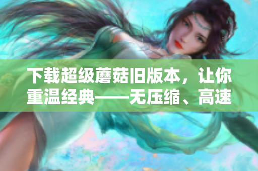 下载超级蘑菇旧版本，让你重温经典——无压缩、高速下载
