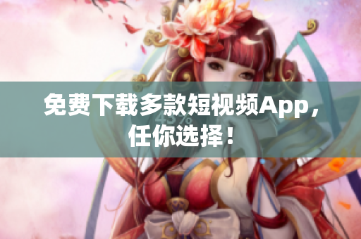 免费下载多款短视频App，任你选择！